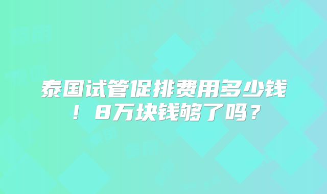 泰国试管促排费用多少钱！8万块钱够了吗？