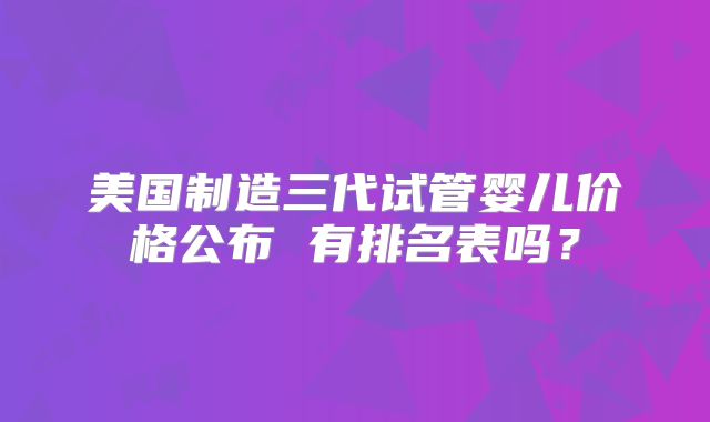 美国制造三代试管婴儿价格公布 有排名表吗?