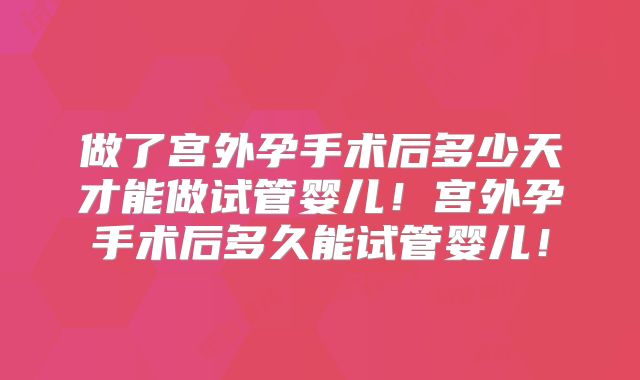 做了宫外孕手术后多少天才能做试管婴儿!宫外孕手术后多久能试管婴儿!