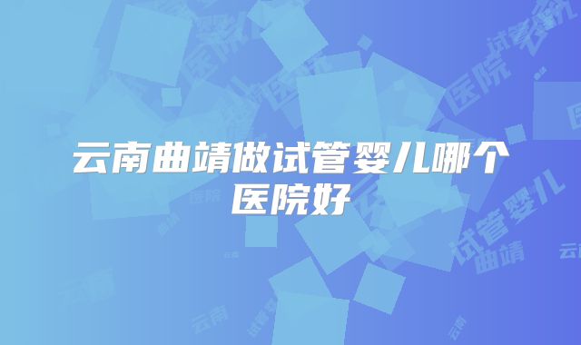 云南曲靖做试管婴儿哪个医院好