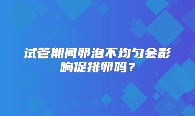 试管期间卵泡不均匀会影响促排卵吗？