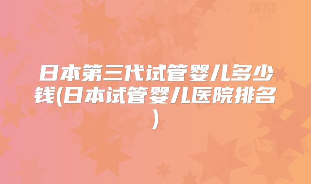 日本第三代试管婴儿多少钱(日本试管婴儿医院排名)