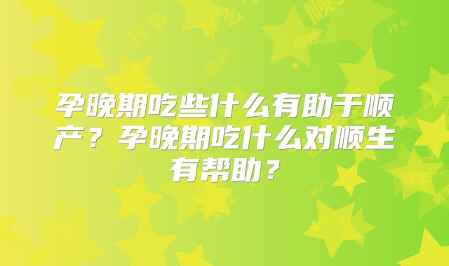 孕晚期吃些什么有助于顺产？孕晚期吃什么对顺生有帮助？