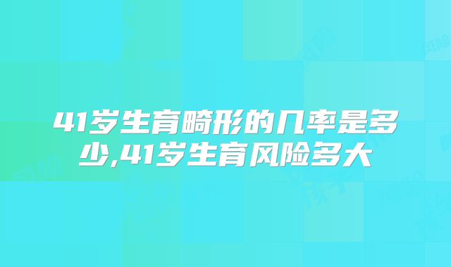 41岁生育畸形的几率是多少,41岁生育风险多大