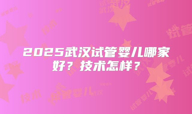 2025武汉试管婴儿哪家好？技术怎样？