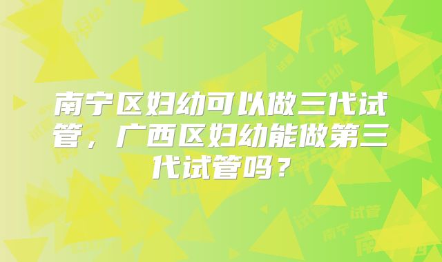 南宁区妇幼可以做三代试管，广西区妇幼能做第三代试管吗？