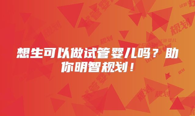 想生可以做试管婴儿吗？助你明智规划！