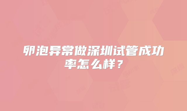 卵泡异常做深圳试管成功率怎么样?