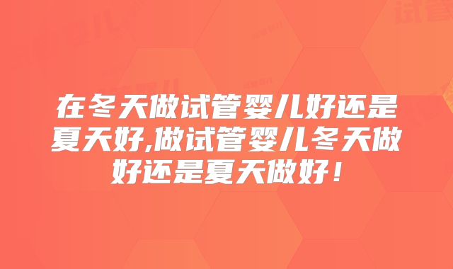 在冬天做试管婴儿好还是夏天好,做试管婴儿冬天做好还是夏天做好！