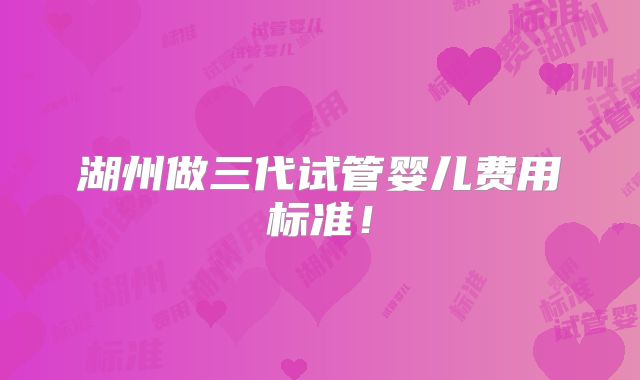 湖州做三代试管婴儿费用标准！