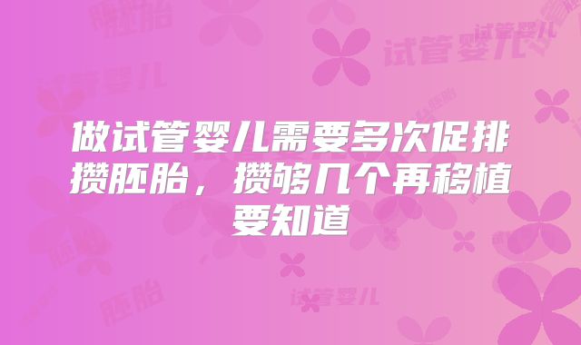 做试管婴儿需要多次促排攒胚胎，攒够几个再移植要知道