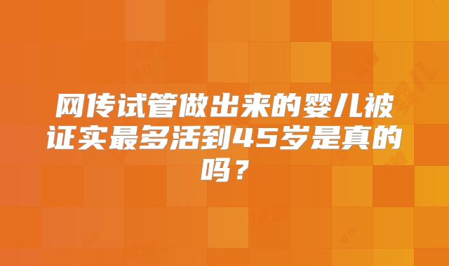 网传试管做出来的婴儿被证实最多活到45岁是真的吗？