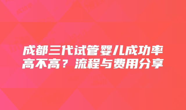 成都三代试管婴儿成功率高不高?流程与费用分享