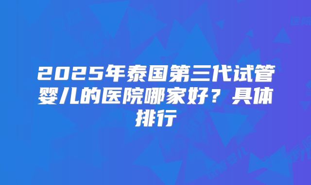2025年泰国第三代试管婴儿的医院哪家好？具体排行