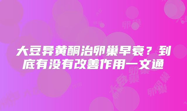大豆异黄酮治卵巢早衰？到底有没有改善作用一文通