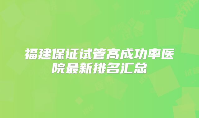 福建保证试管高成功率医院最新排名汇总