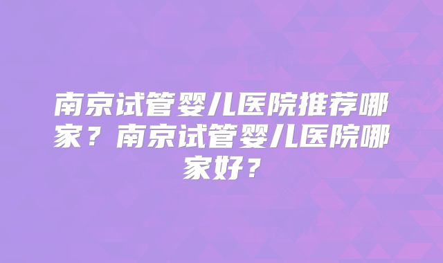 南京试管婴儿医院推荐哪家？南京试管婴儿医院哪家好？