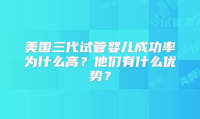 美国三代试管婴儿成功率为什么高？他们有什么优势？