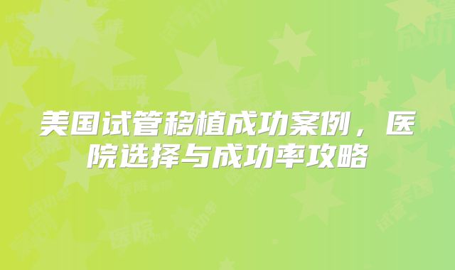 美国试管移植成功案例，医院选择与成功率攻略