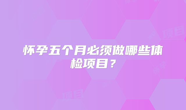怀孕五个月必须做哪些体检项目?