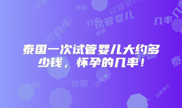 泰国一次试管婴儿大约多少钱，怀孕的几率！