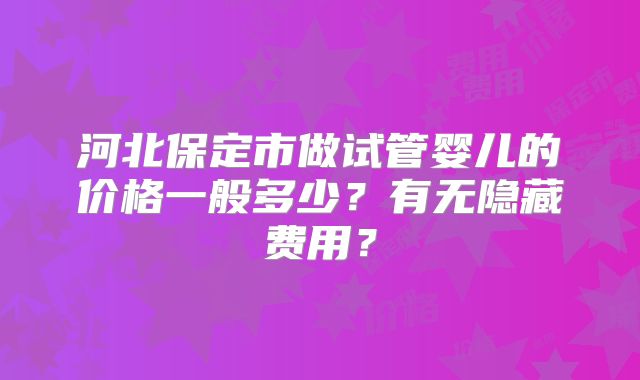 河北保定市做试管婴儿的价格一般多少？有无隐藏费用？