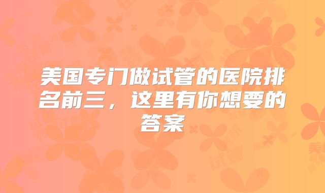美国专门做试管的医院排名前三，这里有你想要的答案