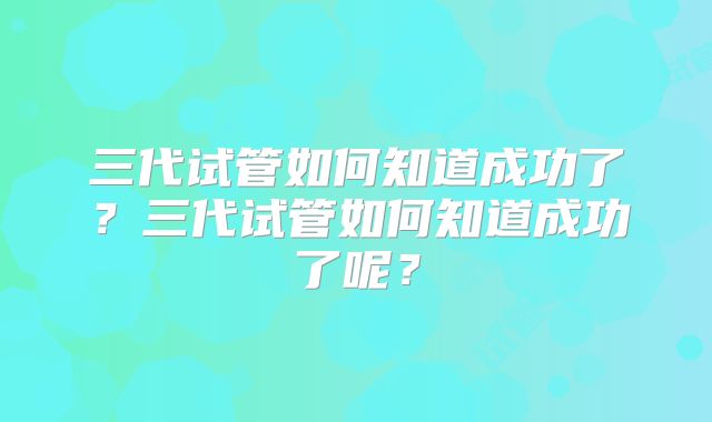 三代试管如何知道成功了？三代试管如何知道成功了呢？