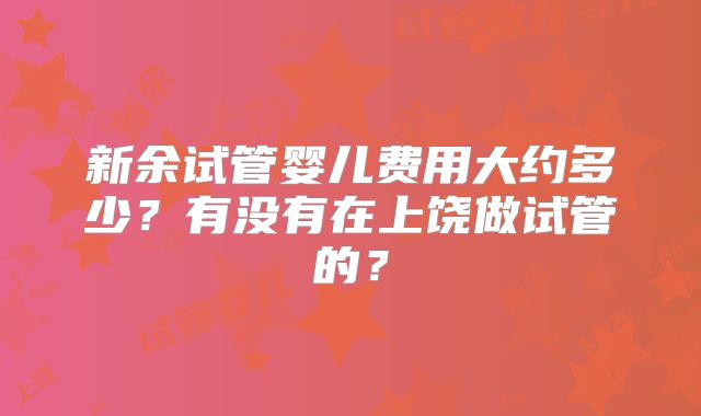 新余试管婴儿费用大约多少？有没有在上饶做试管的？