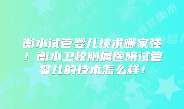 衡水试管婴儿技术哪家强！衡水卫校附属医院试管婴儿的技术怎么样！