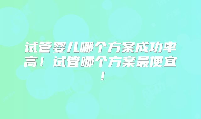 试管婴儿哪个方案成功率高！试管哪个方案最便宜！