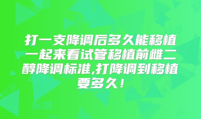 打一支降调后多久能移植一起来看试管移植前雌二醇降调标准,打降调到移植要多久！
