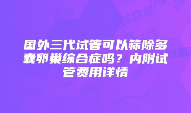 国外三代试管可以筛除多囊卵巢综合症吗？内附试管费用详情