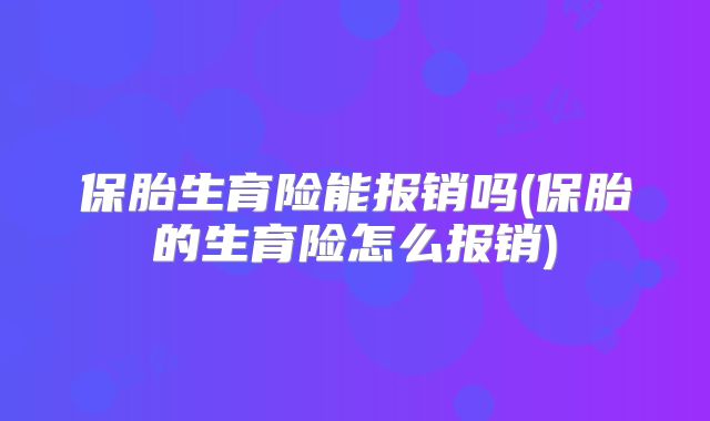 保胎生育险能报销吗(保胎的生育险怎么报销)
