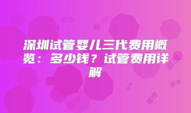 深圳试管婴儿三代费用概览：多少钱？试管费用详解