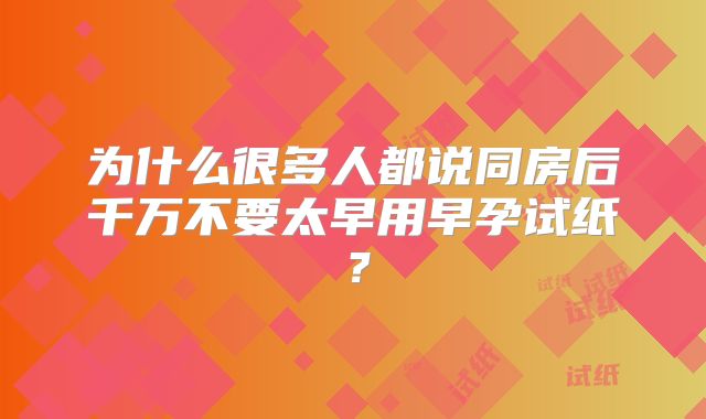 为什么很多人都说同房后千万不要太早用早孕试纸？