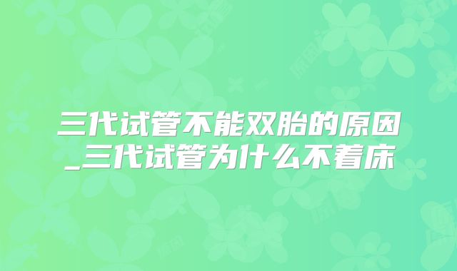 三代试管不能双胎的原因_三代试管为什么不着床
