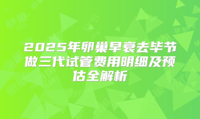 2025年卵巢早衰去毕节做三代试管费用明细及预估全解析