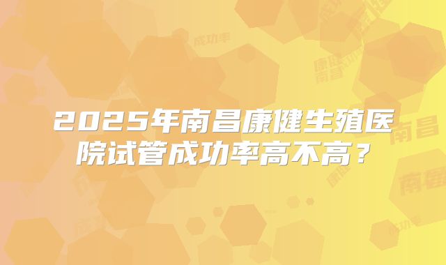 2025年南昌康健生殖医院试管成功率高不高?