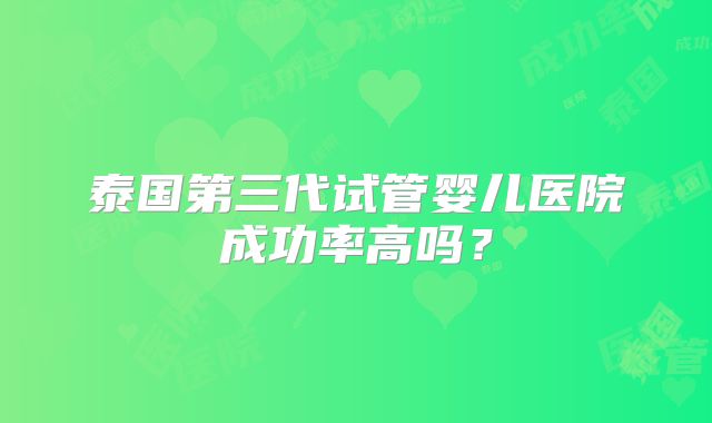泰国第三代试管婴儿医院成功率高吗？