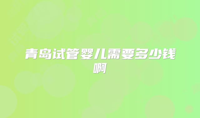 青岛试管婴儿需要多少钱啊