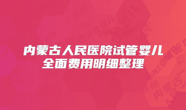 内蒙古人民医院试管婴儿全面费用明细整理