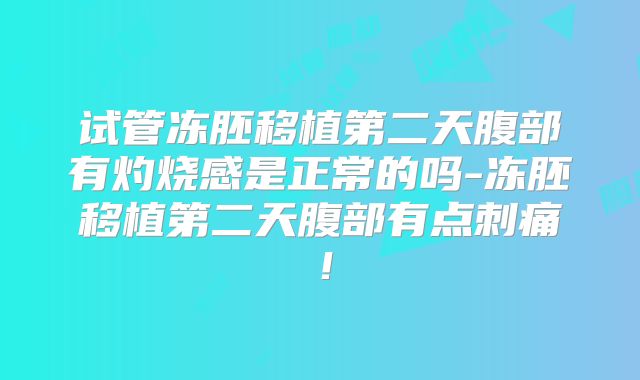试管冻胚移植第二天腹部有灼烧感是正常的吗-冻胚移植第二天腹部有点刺痛！