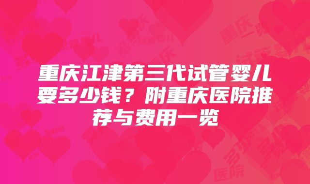 重庆江津第三代试管婴儿要多少钱？附重庆医院推荐与费用一览