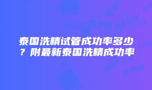泰国洗精试管成功率多少？附最新泰国洗精成功率