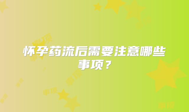 怀孕药流后需要注意哪些事项?