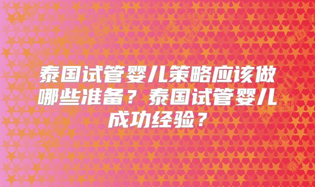 泰国试管婴儿策略应该做哪些准备？泰国试管婴儿成功经验？