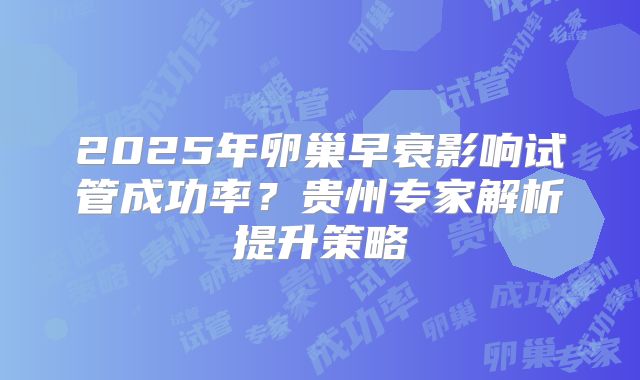 2025年卵巢早衰影响试管成功率？贵州专家解析提升策略