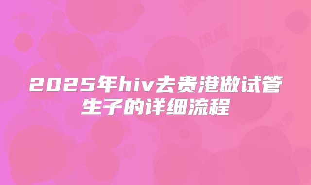 2025年hiv去贵港做试管生子的详细流程