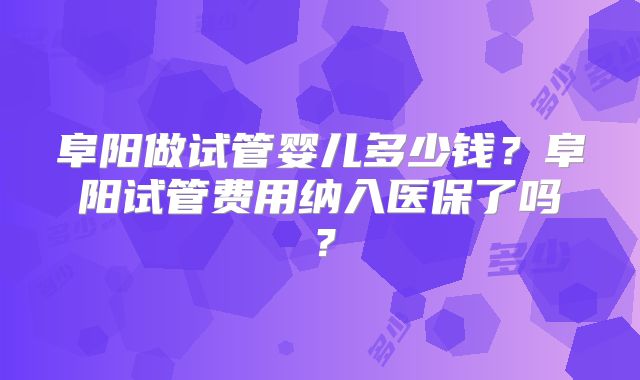 阜阳做试管婴儿多少钱?阜阳试管费用纳入医保了吗?